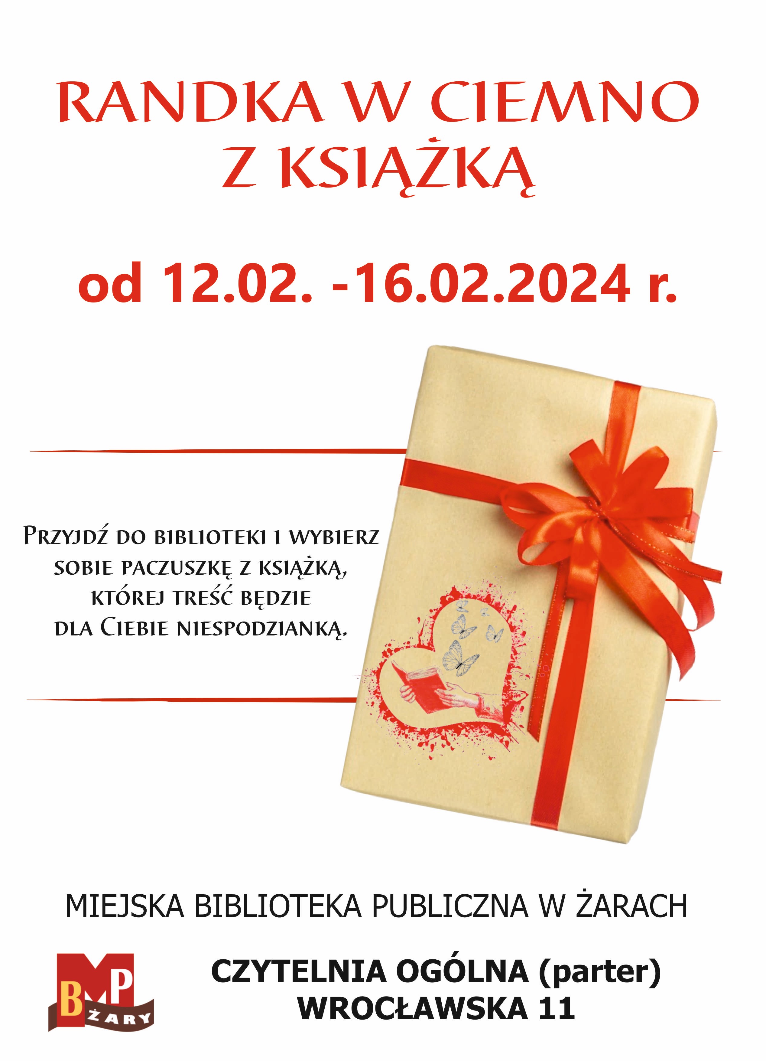 Randka w ciemno z książką. Zapraszamy wszystkich chętnych od dnia 12.02. do dnia 16.02.2023 r. Przyjdź do biblioteki i wybierz sobie paczuszkę z książką, której treść będzie dla ciebie niespodzianką. Miejska Biblioteka w Żarach. Czytelnia Ogólna - parter. Ulica Wrocławska 11. Plakat zawiera grafikę w postaci zapakowanej książki owiniętej czerwoną kokardą.