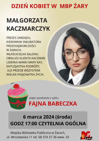 Dzień Kobiet w MBP Żary. Zapraszamy na spotkanie z Małgorzatą Kaczmarczyk. Prezes Zarządu, kierownik Inkubatora Przedsiębiorczości w Żarach, właścicielka Salonu Obsługi Klienta Kaczmar, liderka marki Mary Kay, entuzjastka podróży, ale przede wszystkim wielka pasjonatka życia. Jest to piąte spotkanie z cyklu - Fajna Babeczka. 6 marca 2024 (środa), godzina 17.00 - Czytelnia Ogólna. Miejska Biblioteka Publiczna w Żarach, ul. Wrocławska 11, tel. 68 374 37 36 wew. 33