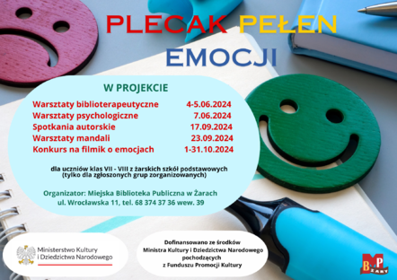 Plecak Pełen Emocji. W projekcie: Warsztaty biblioterapeutyczne 4-5.06.2024 r. Warsztaty psychologiczne 7.06.2024 r. Spotkania autorskie 17 .09.2024 r. Warsztaty mandali 23.09.2024 r. Konkurs na filmik o emocjach 1-31.10.2024 r. Projekt skierowany dla uczniów klas VII - VIII z żarskich szkół podstawowych (tylko dla zgłoszonych grup zorganizowanych) Organizator: Miejska Biblioteka Publiczna w Żarach, ul. Wrocławska 11, tel. 68 374 37 36 wew. 39 